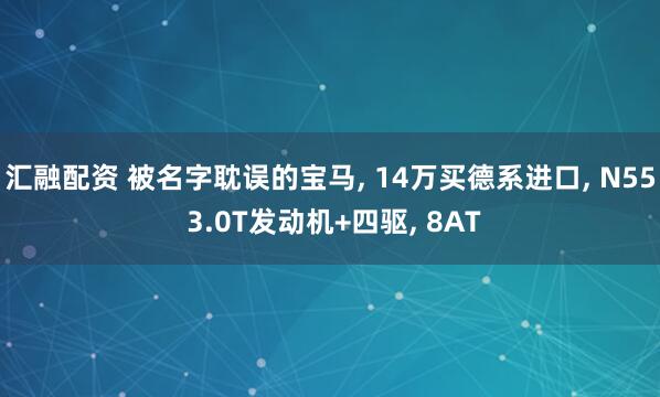 汇融配资 被名字耽误的宝马, 14万买德系进口, N55 3.0T发动机+四驱, 8AT