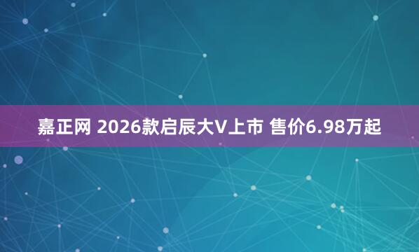 嘉正网 2026款启辰大V上市 售价6.98万起