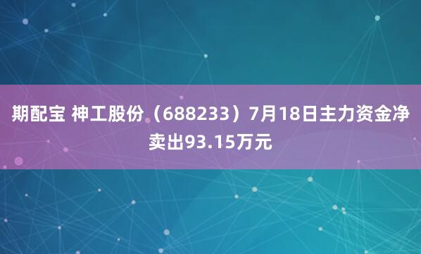 期配宝 神工股份（688233）7月18日主力资金净卖出93.15万元
