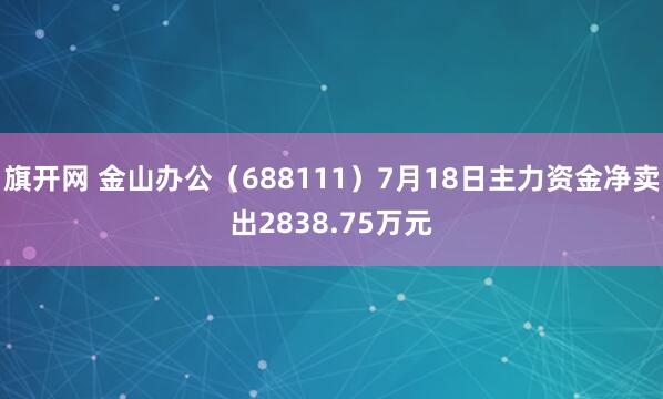 旗开网 金山办公（688111）7月18日主力资金净卖出2838.75万元