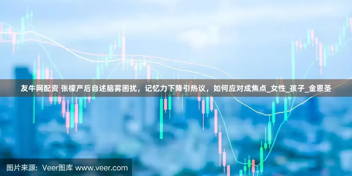 友牛网配资 张檬产后自述脑雾困扰，记忆力下降引热议，如何应对成焦点_女性_孩子_金恩圣