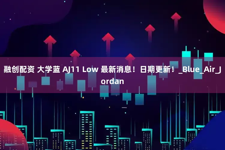 融创配资 大学蓝 AJ11 Low 最新消息！日期更新！_Blue_Air_Jordan