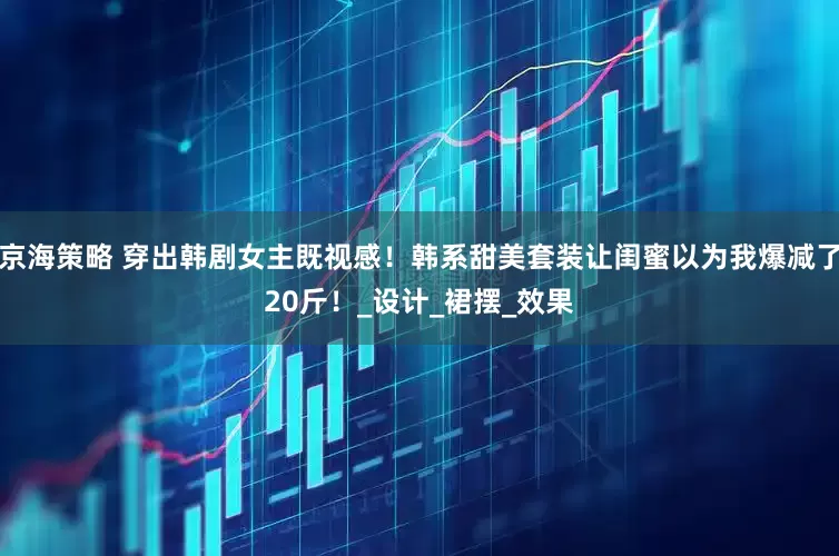 京海策略 穿出韩剧女主既视感！韩系甜美套装让闺蜜以为我爆减了20斤！_设计_裙摆_效果