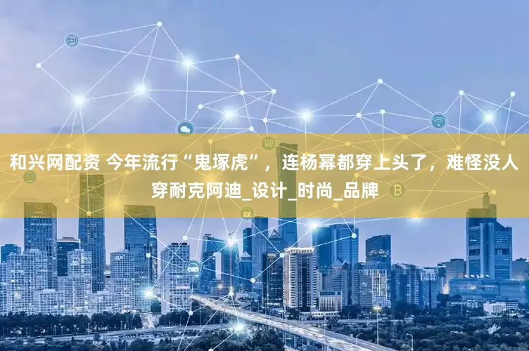 和兴网配资 今年流行“鬼塚虎”，连杨幂都穿上头了，难怪没人穿耐克阿迪_设计_时尚_品牌