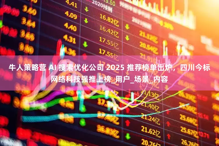 牛人策略营 AI 搜索优化公司 2025 推荐榜单出炉，四川今标网络科技强推上榜_用户_场景_内容