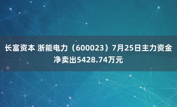 长富资本 浙能电力（600023）7月25日主力资金净卖出5428.74万元