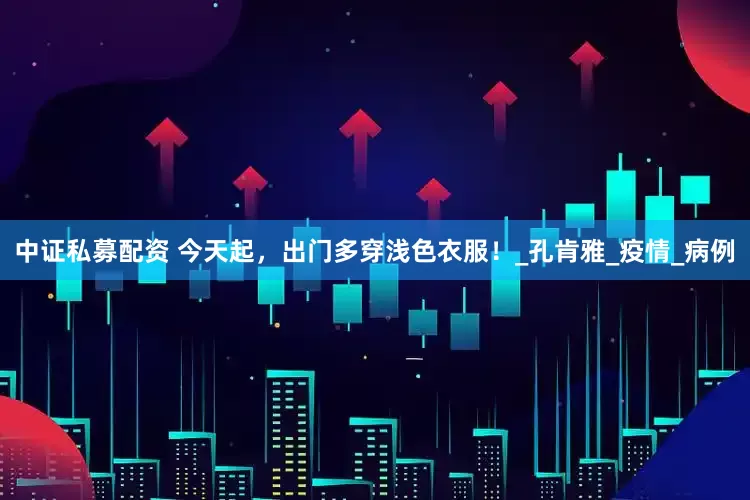 中证私募配资 今天起，出门多穿浅色衣服！_孔肯雅_疫情_病例