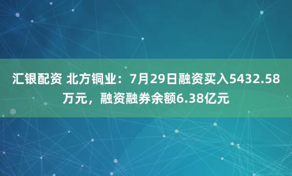 汇银配资 北方铜业：7月29日融资买入5432.58万元，融资融券余额6.38亿元