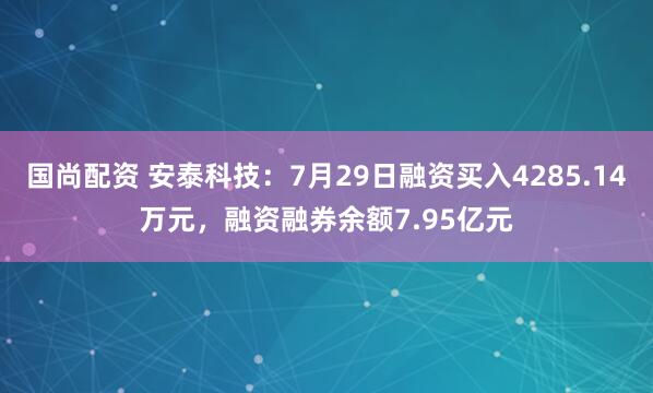 国尚配资 安泰科技：7月29日融资买入4285.14万元，融资融券余额7.95亿元