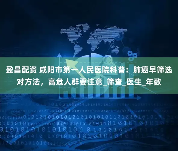 盈昌配资 咸阳市第一人民医院科普：肺癌早筛选对方法，高危人群要注意_筛查_医生_年数