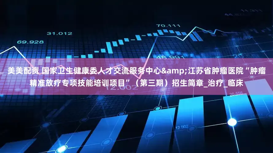 美美配资 国家卫生健康委人才交流服务中心&江苏省肿瘤医院“肿瘤精准放疗专项技能培训项目”（第三期）招生简章_治疗_临床