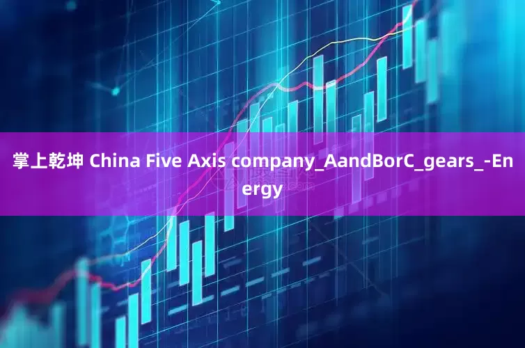 掌上乾坤 China Five Axis company_AandBorC_gears_-Energy
