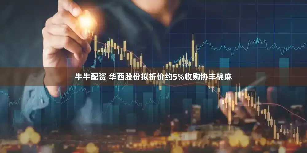 牛牛配资 华西股份拟折价约5%收购协丰棉麻