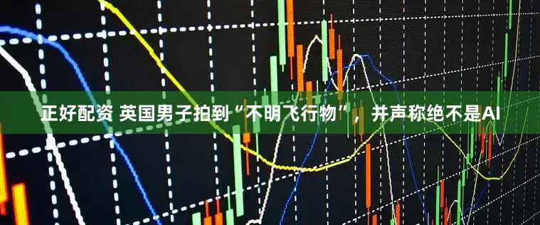 正好配资 英国男子拍到“不明飞行物”，并声称绝不是AI