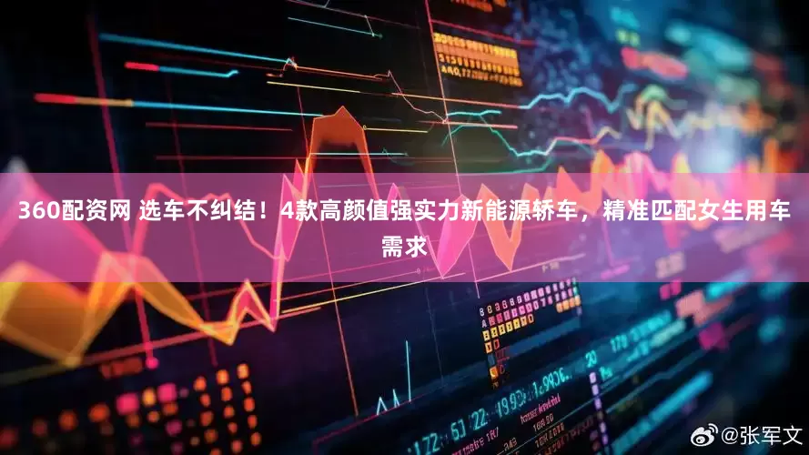 360配资网 选车不纠结！4款高颜值强实力新能源轿车，精准匹配女生用车需求