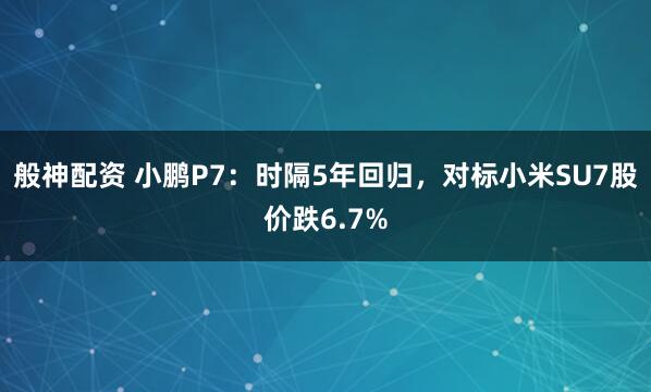 般神配资 小鹏P7：时隔5年回归，对标小米SU7股价跌6.7%