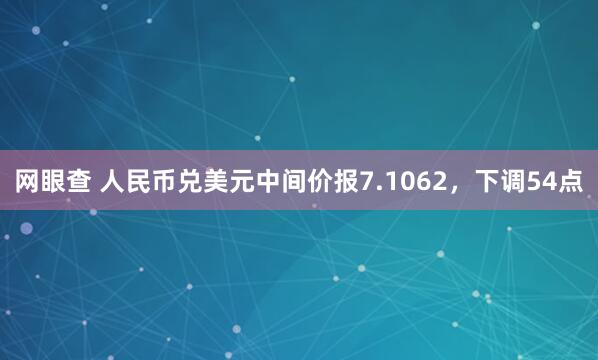 网眼查 人民币兑美元中间价报7.1062，下调54点