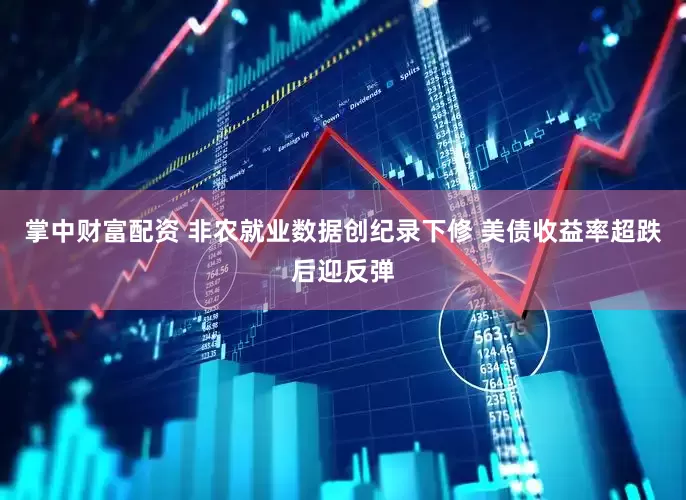 掌中财富配资 非农就业数据创纪录下修 美债收益率超跌后迎反弹