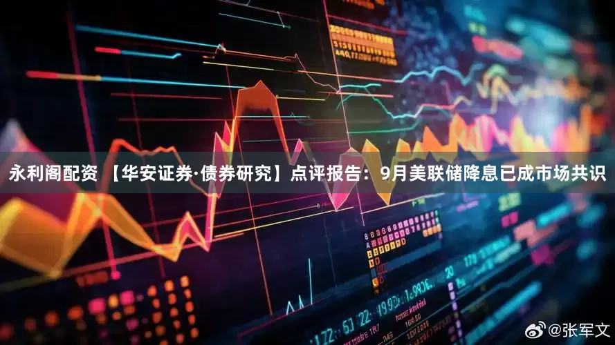 永利阁配资 【华安证券·债券研究】点评报告：9月美联储降息已成市场共识